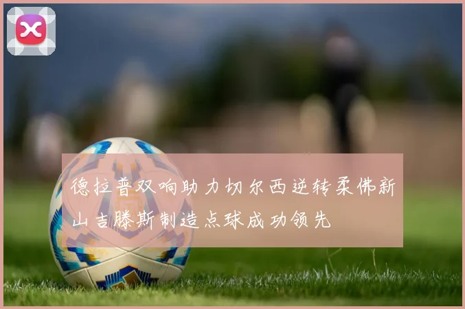 德拉普双响助力切尔西逆转柔佛新山吉滕斯制造点球成功领先