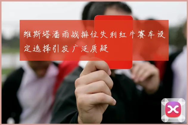 维斯塔潘雨战排位失利红牛赛车设定选择引发广泛质疑